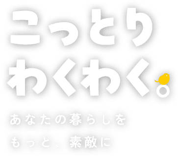 こっとりわくわく。あなたの暮らしをもっと、素敵に