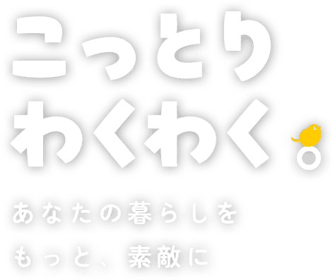 こっとりわくわく。あなたの暮らしをもっと、素敵に
